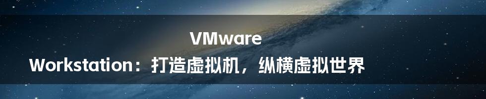 VMware Workstation：打造虚拟机，纵横虚拟世界