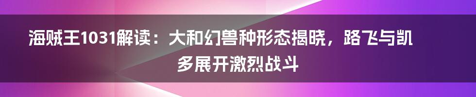 海贼王1031解读：大和幻兽种形态揭晓，路飞与凯多展开激烈战斗