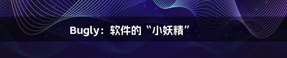 Bugly：软件的“小妖精”
