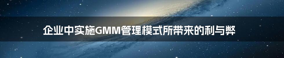 企业中实施GMM管理模式所带来的利与弊