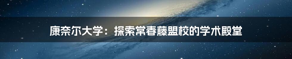 康奈尔大学：探索常春藤盟校的学术殿堂