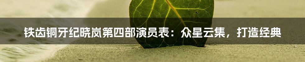 铁齿铜牙纪晓岚第四部演员表:众星云集,打造经典