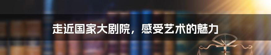 走近国家大剧院，感受艺术的魅力