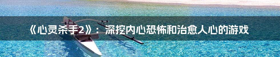 《心灵杀手2》：深挖内心恐怖和治愈人心的游戏