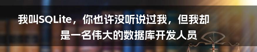 我叫SQLite,你也许没听说过我,但我却是一名伟大的数据库开发人员