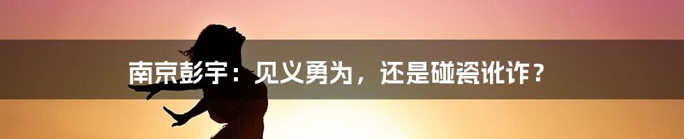 南京彭宇:见义勇为,还是碰瓷讹诈?