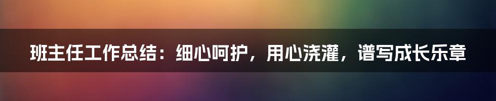 班主任工作总结:细心呵护,用心浇灌,谱写成长乐章