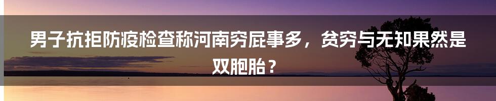 男子抗拒防疫检查称河南穷屁事多,贫穷与无知果然是双胞胎?