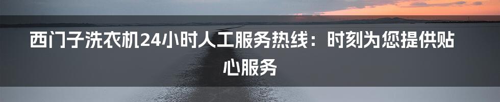 西门子洗衣机24小时人工服务热线:时刻为您提供贴心服务