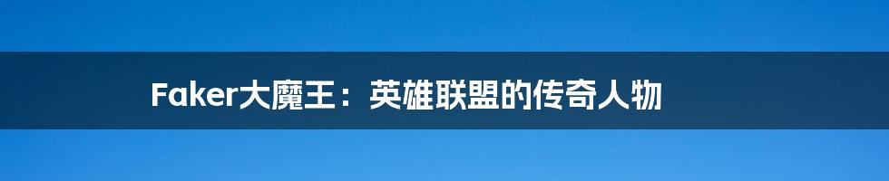 Faker大魔王:英雄联盟的传奇人物