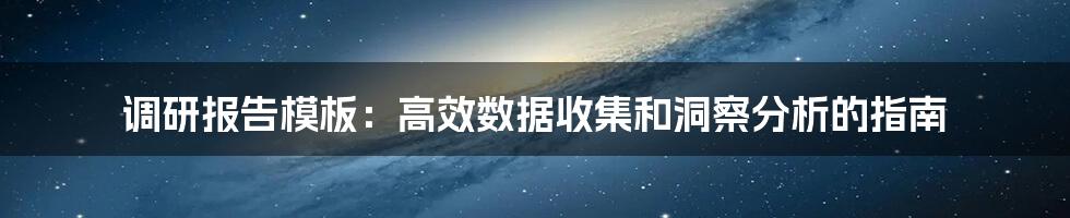 调研报告模板:高效数据收集和洞察分析的指南