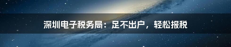 深圳电子税务局:足不出户,轻松报税