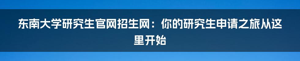 东南大学研究生官网招生网:你的研究生申请之旅从这里开始