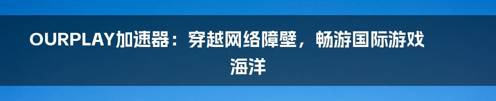 OURPLAY加速器:穿越网络障壁,畅游国际游戏海洋
