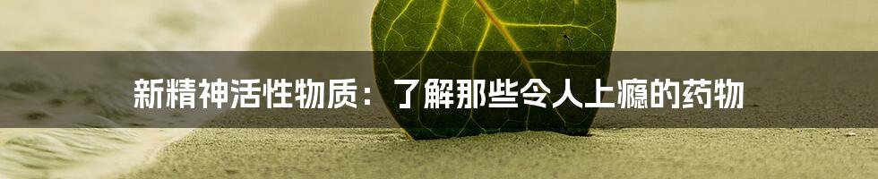 新精神活性物质：了解那些令人上瘾的药物