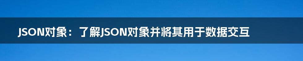 JSON对象:了解JSON对象并将其用于数据交互