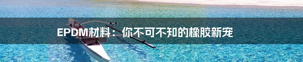 EPDM材料：你不可不知的橡胶新宠