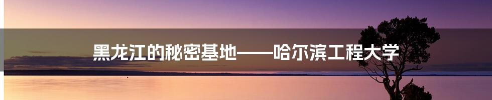 黑龙江的秘密基地——哈尔滨工程大学