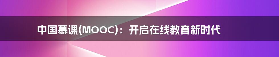 中国慕课(MOOC):开启在线教育新时代