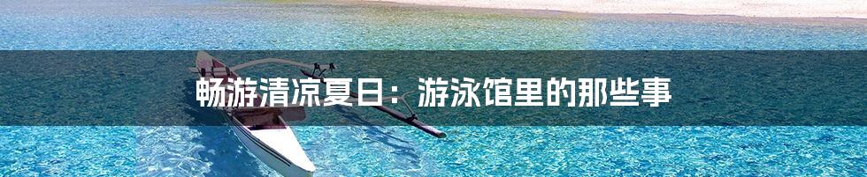 畅游清凉夏日：游泳馆里的那些事