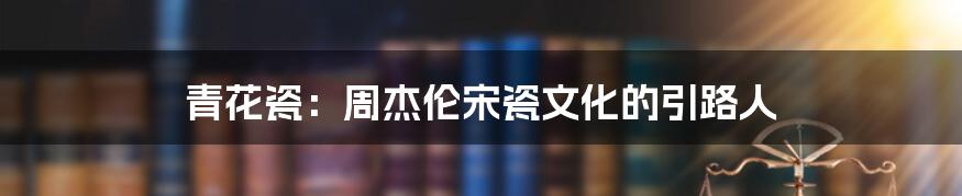 青花瓷:周杰伦宋瓷文化的引路人