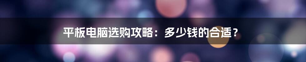 平板电脑选购攻略：多少钱的合适？