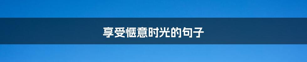 享受惬意时光的句子