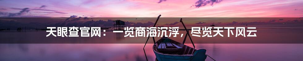 天眼查官网：一览商海沉浮，尽览天下风云