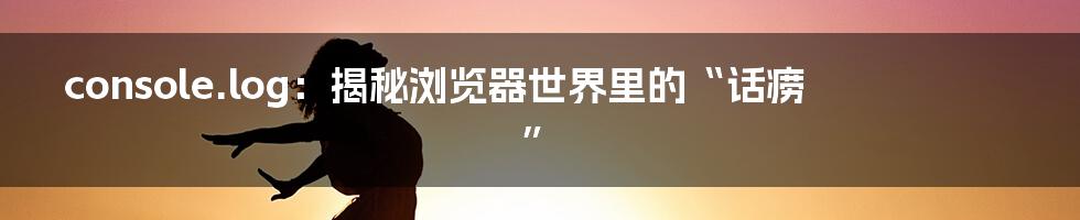 console.log:揭秘浏览器世界里的“话痨”