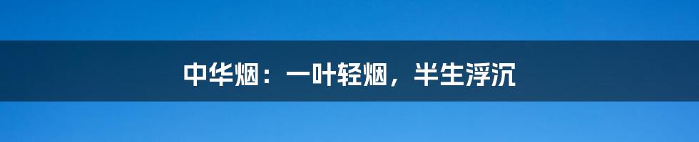 中华烟:一叶轻烟,半生浮沉