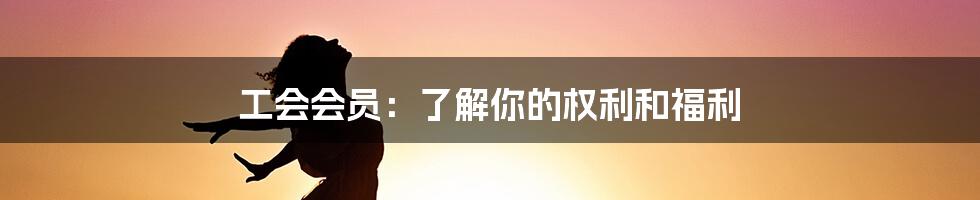 工会会员：了解你的权利和福利