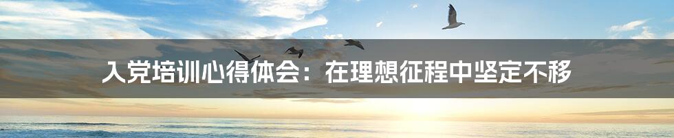 入党培训心得体会:在理想征程中坚定不移