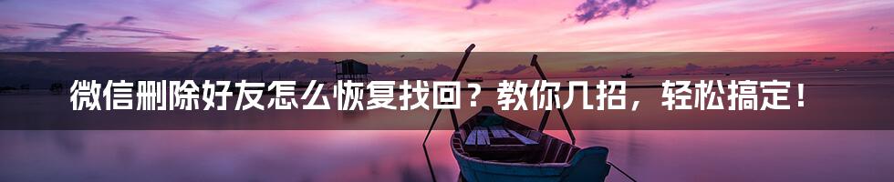 微信删除好友怎么恢复找回？教你几招，轻松搞定！