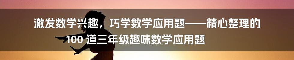 激发数学兴趣，巧学数学应用题——精心整理的 100 道三年级趣味数学应用题