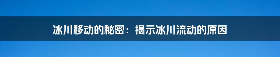 冰川移动的秘密：揭示冰川流动的原因