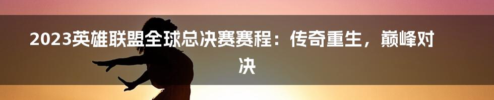 2023英雄联盟全球总决赛赛程:传奇重生,巅峰对决