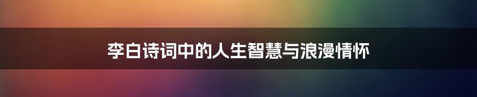 李白诗词中的人生智慧与浪漫情怀