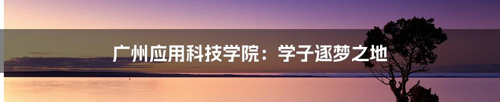 广州应用科技学院：学子逐梦之地