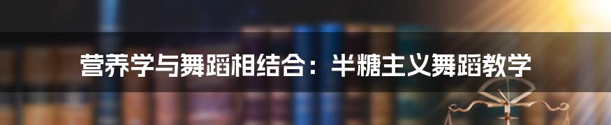 营养学与舞蹈相结合：半糖主义舞蹈教学