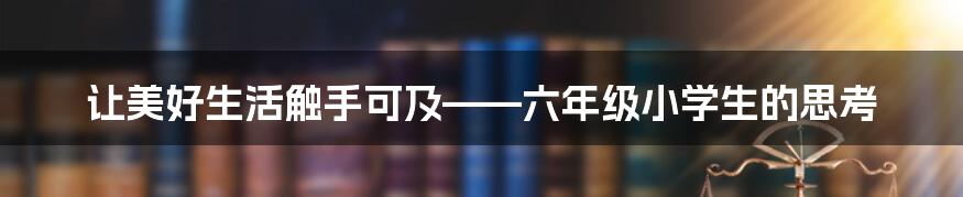 让美好生活触手可及——六年级小学生的思考