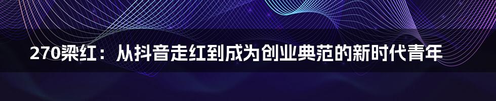 270梁红：从抖音走红到成为创业典范的新时代青年