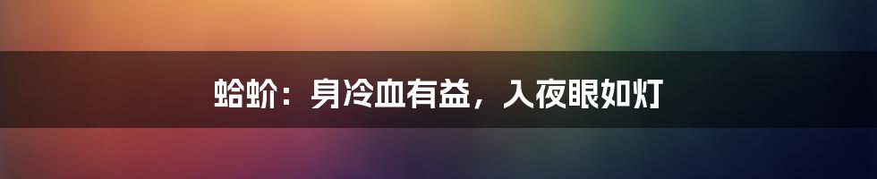 蛤蚧：身冷血有益，入夜眼如灯