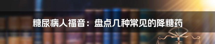 糖尿病人福音:盘点几种常见的降糖药