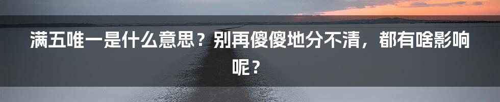 满五唯一是什么意思?别再傻傻地分不清,都有啥影响呢?