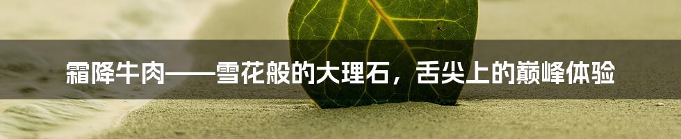 霜降牛肉——雪花般的大理石,舌尖上的巅峰体验