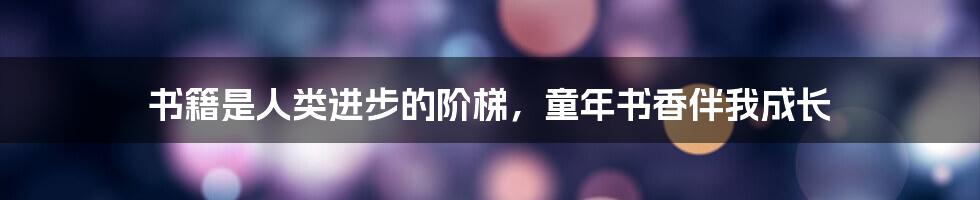 书籍是人类进步的阶梯,童年书香伴我成长