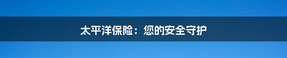 太平洋保险:您的安全守护