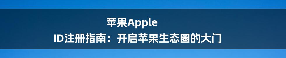 苹果Apple ID注册指南：开启苹果生态圈的大门