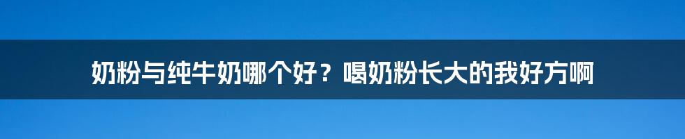 奶粉与纯牛奶哪个好?喝奶粉长大的我好方啊