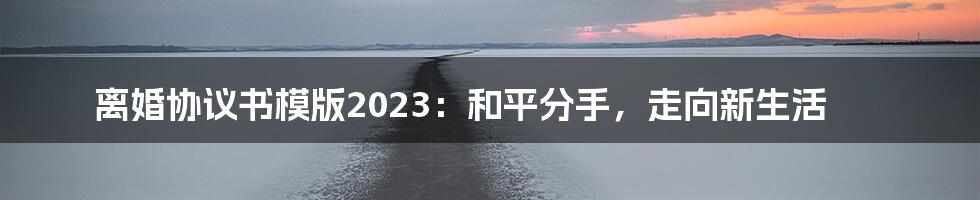 离婚协议书模版2023：和平分手，走向新生活